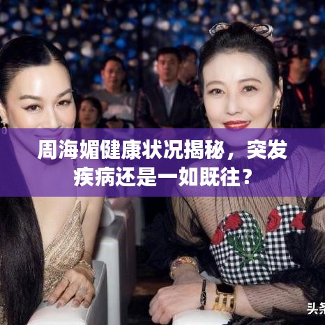 周海媚健康狀況揭秘，突發(fā)疾病還是一如既往？