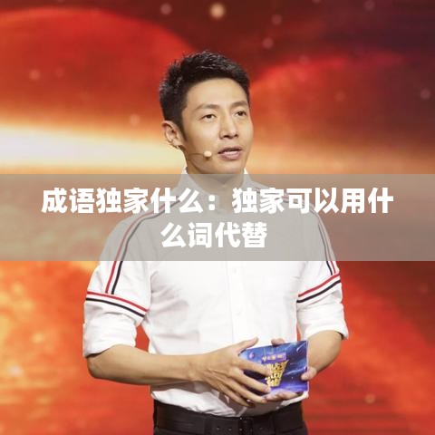成語獨(dú)家什么:獨(dú)家可以用什么詞代替