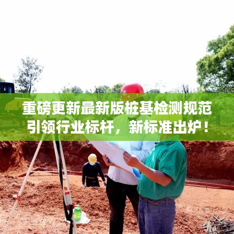 重磅更新最新版樁基檢測規(guī)范引領(lǐng)行業(yè)標(biāo)桿，新標(biāo)準(zhǔn)出爐！