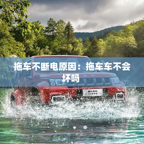 拖車不斷電原因：拖車車不會(huì)壞嗎 