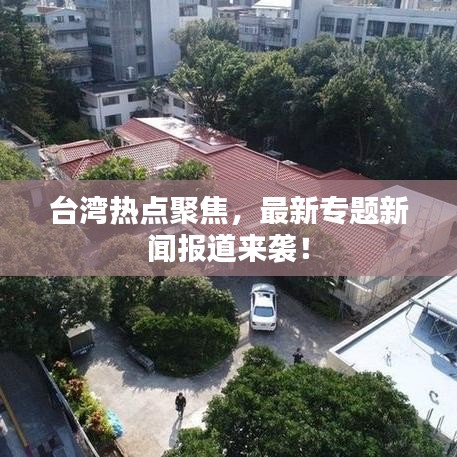 臺(tái)灣熱點(diǎn)聚焦，最新專題新聞報(bào)道來襲！