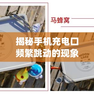 揭秘手機充電口頻繁跳動的現(xiàn)象，原因分析與解決建議