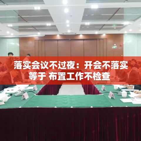 落實(shí)會議不過夜：開會不落實(shí)等于 布置工作不檢查 