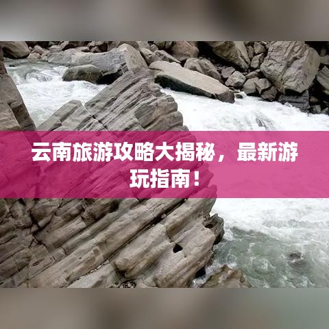 云南旅游攻略大揭秘，最新游玩指南！
