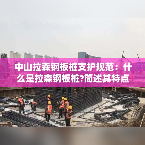 中山拉森鋼板樁支護(hù)規(guī)范：什么是拉森鋼板樁?簡述其特點和適用范圍 