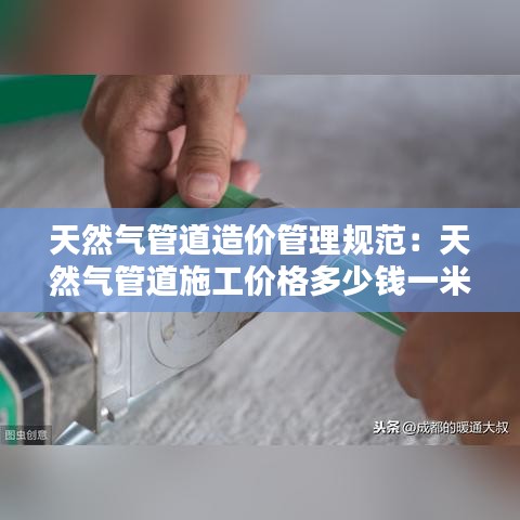 天然氣管道造價管理規(guī)范：天然氣管道施工價格多少錢一米 