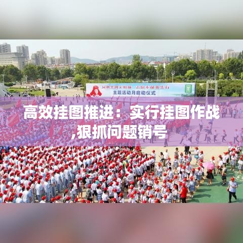 高效掛圖推進(jìn)：實(shí)行掛圖作戰(zhàn),狠抓問題銷號 