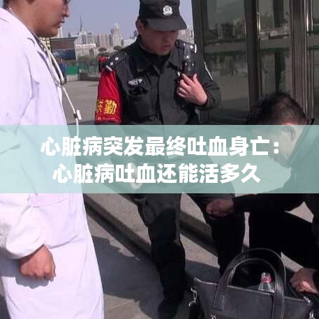 心臟病突發(fā)最終吐血身亡：心臟病吐血還能活多久 