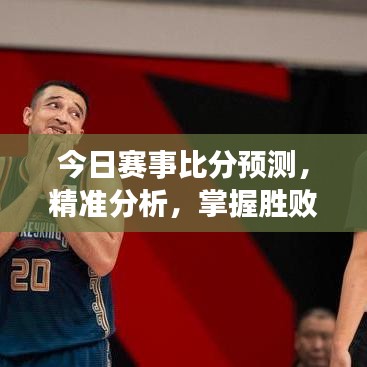 今日賽事比分預(yù)測(cè)，精準(zhǔn)分析，掌握勝敗關(guān)鍵！