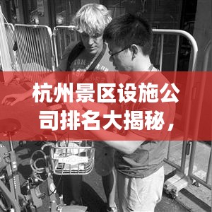 杭州景區(qū)設(shè)施公司排名大揭秘，專業(yè)公司實力比拼，游客滿意度揭曉！