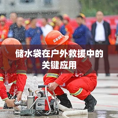 戶外救援必備神器，儲水袋的關鍵應用