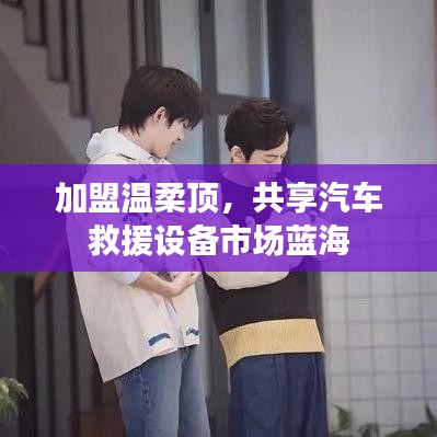 加盟溫柔頂，共創(chuàng)汽車救援市場新藍海