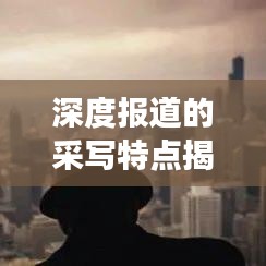 深度報(bào)道的采寫特點(diǎn)揭秘，如何挖掘新聞背后的故事？