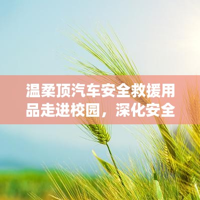 溫柔頂汽車安全救援用品深化校園安全教育，守護學子安全之路