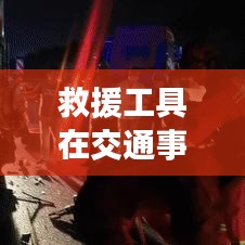 救援工具在車禍現(xiàn)場的應(yīng)用與重要性