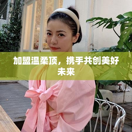 加盟溫柔頂，共創(chuàng)美好未來