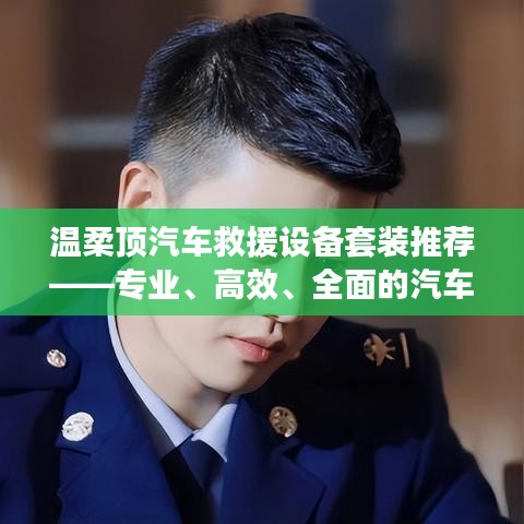 溫柔頂汽車救援設(shè)備套裝，專業(yè)高效全面解決方案