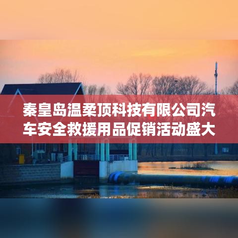 秦皇島溫柔頂科技汽車安全救援用品促銷盛大開啟