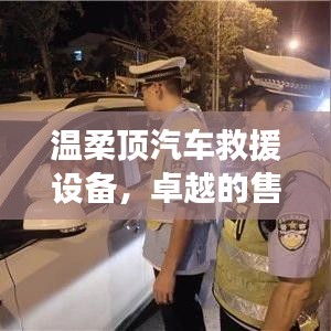 溫柔頂汽車救援設(shè)備，卓越保障，專業(yè)售后支持