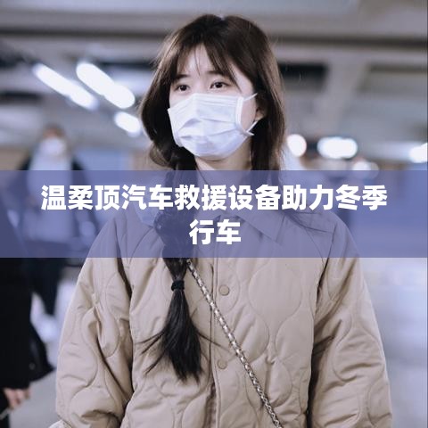 溫柔頂科技，汽車救援設(shè)備助力冬季安全行車