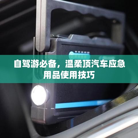 自駕游必備，溫柔頂汽車應(yīng)急用品指南