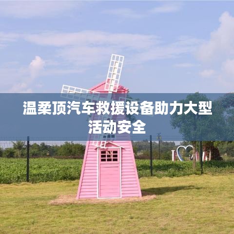 溫柔頂科技，汽車救援設(shè)備保障大型活動(dòng)安全順利進(jìn)行