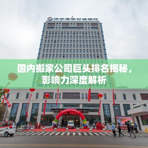 國內搬家公司巨頭排名揭秘，影響力深度解析