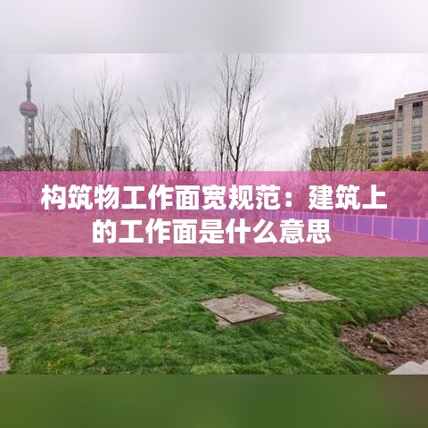 構(gòu)筑物工作面寬規(guī)范：建筑上的工作面是什么意思 