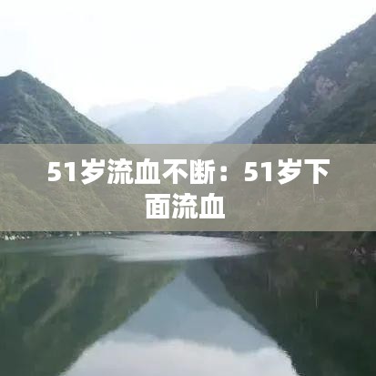 51歲流血不斷：51歲下面流血 