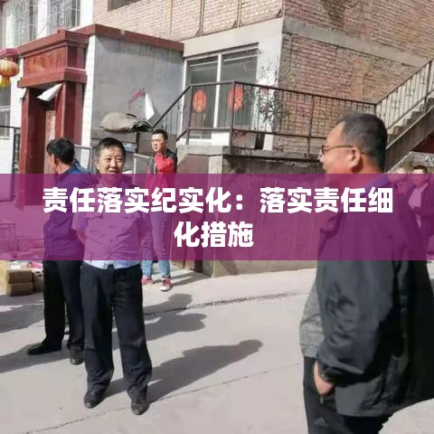 責(zé)任落實紀(jì)實化：落實責(zé)任細(xì)化措施 