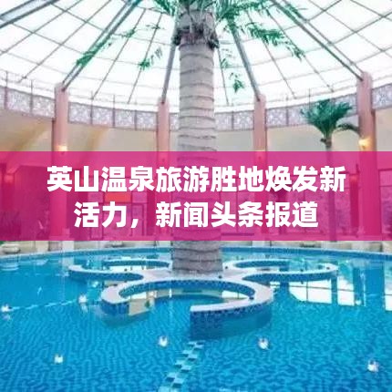 英山溫泉旅游勝地?zé)òl(fā)新活力，新聞?lì)^條報(bào)道