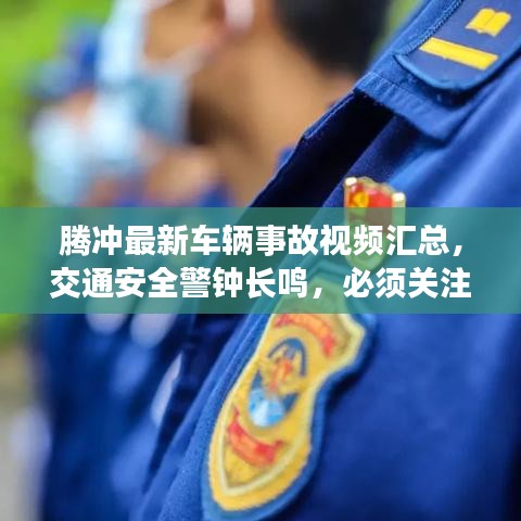 騰沖最新車輛事故視頻匯總，交通安全警鐘長鳴，必須關(guān)注！