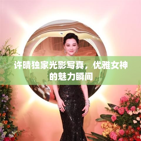 許晴獨(dú)家光影寫真，優(yōu)雅女神的魅力瞬間