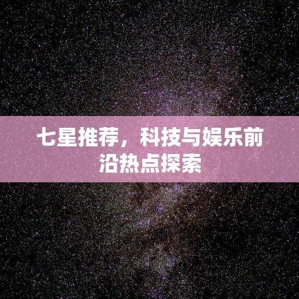 七星推薦，科技與娛樂前沿?zé)狳c(diǎn)探索
