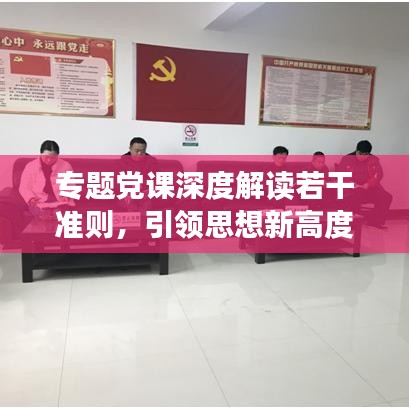 專題黨課深度解讀若干準(zhǔn)則，引領(lǐng)思想新高度