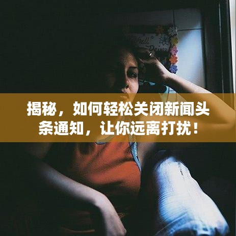 揭秘，如何輕松關(guān)閉新聞?lì)^條通知，讓你遠(yuǎn)離打擾！
