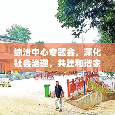 綜治中心專題會，深化社會治理，共建和諧家園新篇章