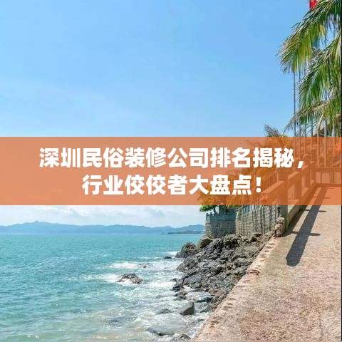 深圳民俗裝修公司排名揭秘，行業(yè)佼佼者大盤(pán)點(diǎn)！