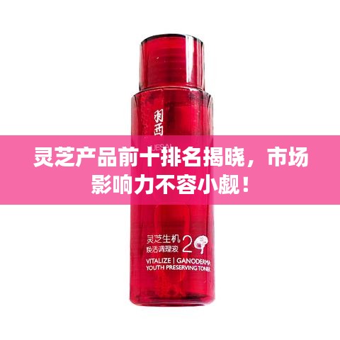 靈芝產(chǎn)品前十排名揭曉，市場影響力不容小覷！