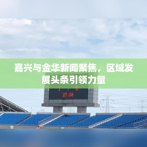 嘉興與金華新聞聚焦，區(qū)域發(fā)展頭條引領(lǐng)力量