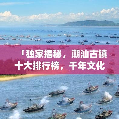 「獨家揭秘，潮汕古鎮(zhèn)十大排行榜，千年文化魅力之旅探秘」