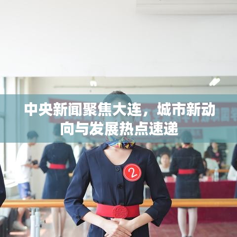 中央新聞聚焦大連，城市新動向與發(fā)展熱點(diǎn)速遞