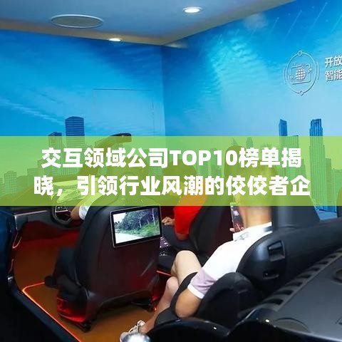 交互領(lǐng)域公司TOP10榜單揭曉，引領(lǐng)行業(yè)風潮的佼佼者企業(yè)盤點！