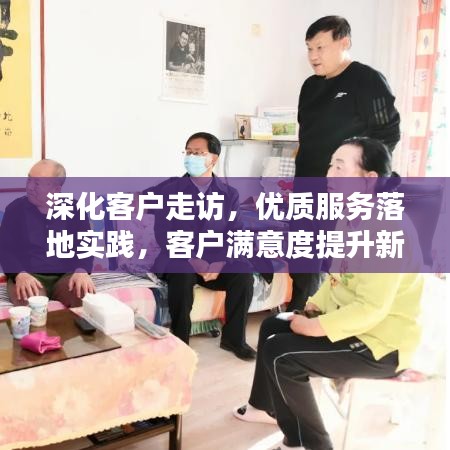 深化客戶走訪，優(yōu)質(zhì)服務(wù)落地實(shí)踐，客戶滿意度提升新路徑