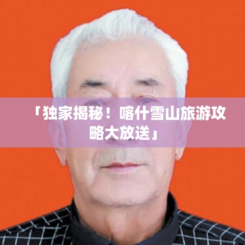 「獨家揭秘！喀什雪山旅游攻略大放送」