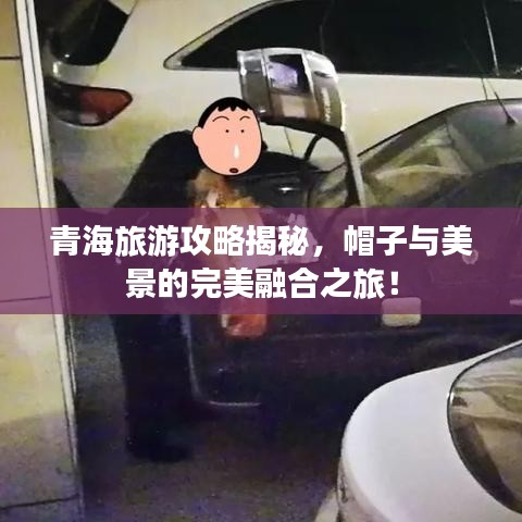 青海旅游攻略揭秘，帽子與美景的完美融合之旅！