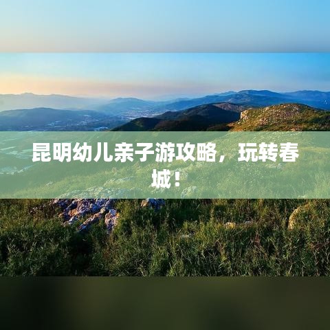 昆明幼兒親子游攻略，玩轉(zhuǎn)春城！