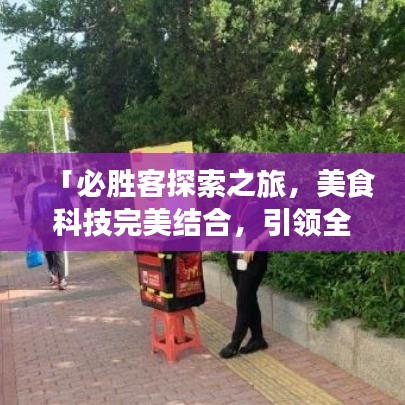「必勝客探索之旅，美食科技完美結(jié)合，引領(lǐng)全新美食體驗(yàn)！」