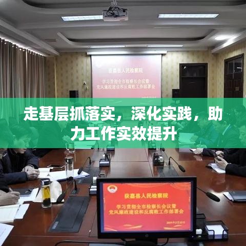 走基層抓落實，深化實踐，助力工作實效提升