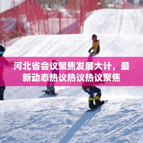 河北省會議聚焦發(fā)展大計，最新動態(tài)熱議熱議熱議聚焦